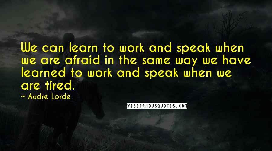 Audre Lorde Quotes: We can learn to work and speak when we are afraid in the same way we have learned to work and speak when we are tired.