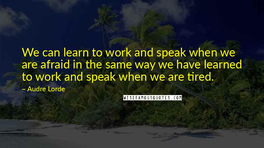 Audre Lorde Quotes: We can learn to work and speak when we are afraid in the same way we have learned to work and speak when we are tired.