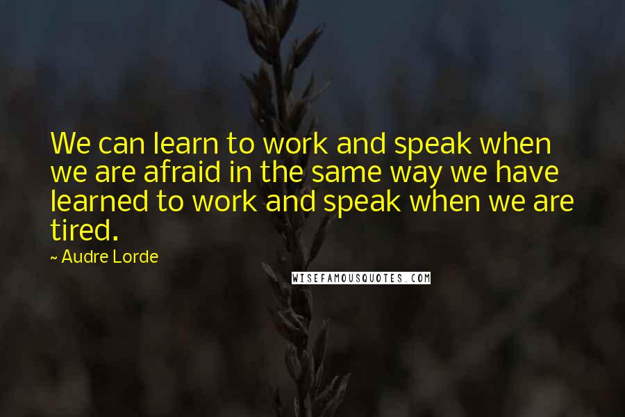 Audre Lorde Quotes: We can learn to work and speak when we are afraid in the same way we have learned to work and speak when we are tired.