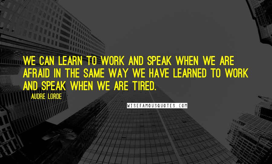 Audre Lorde Quotes: We can learn to work and speak when we are afraid in the same way we have learned to work and speak when we are tired.