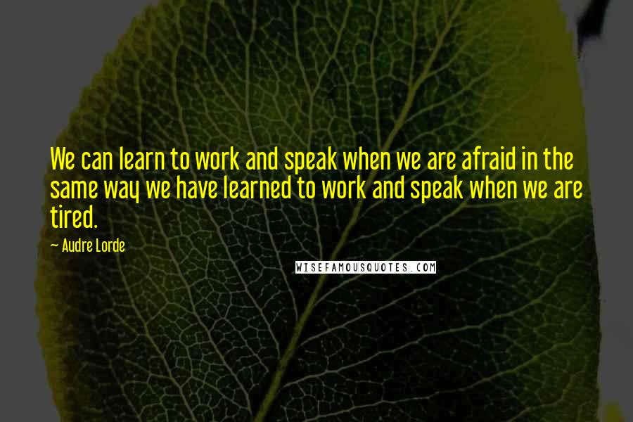 Audre Lorde Quotes: We can learn to work and speak when we are afraid in the same way we have learned to work and speak when we are tired.