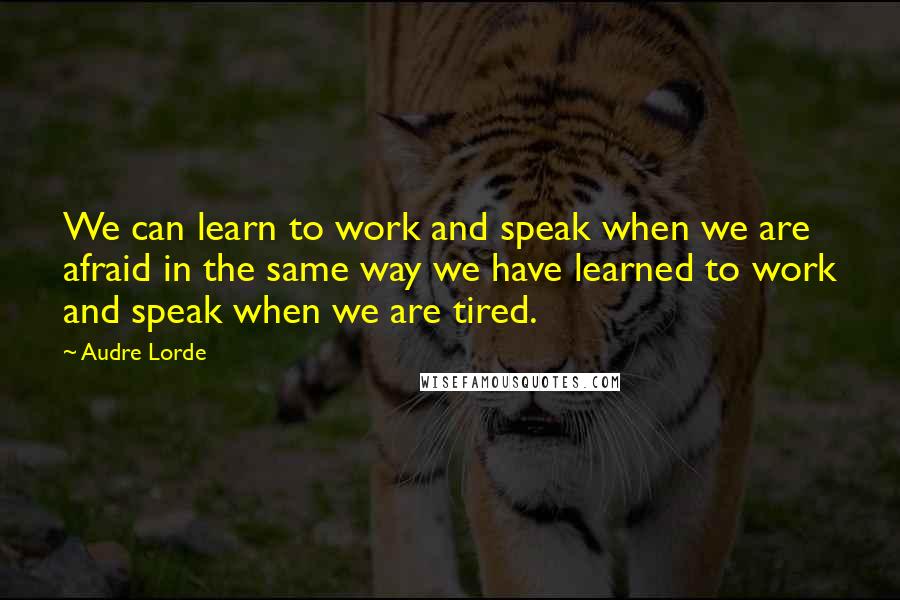 Audre Lorde Quotes: We can learn to work and speak when we are afraid in the same way we have learned to work and speak when we are tired.