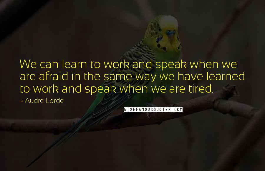 Audre Lorde Quotes: We can learn to work and speak when we are afraid in the same way we have learned to work and speak when we are tired.