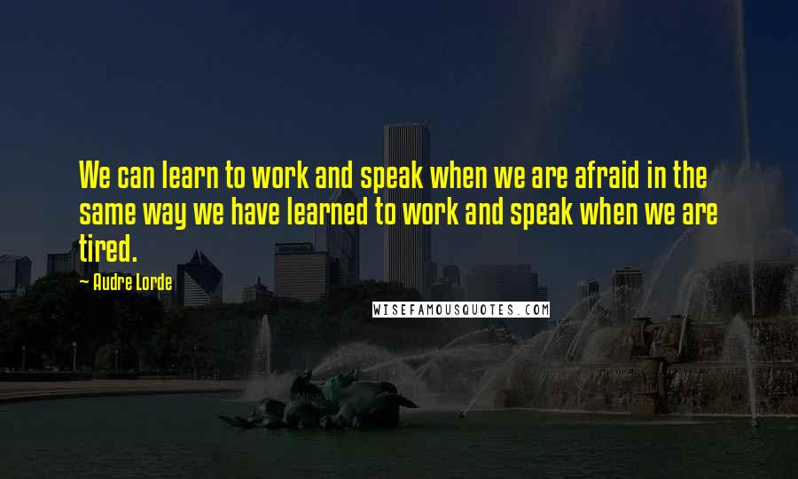 Audre Lorde Quotes: We can learn to work and speak when we are afraid in the same way we have learned to work and speak when we are tired.