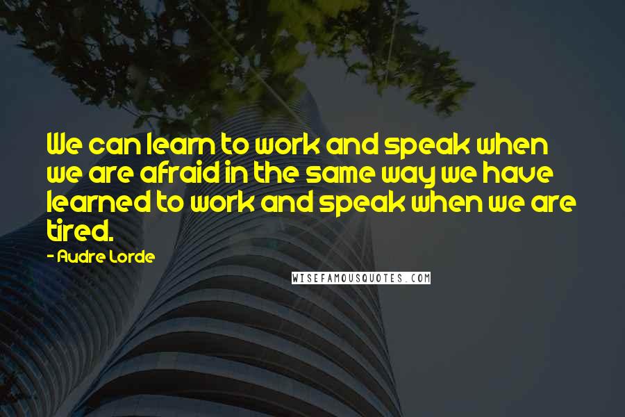 Audre Lorde Quotes: We can learn to work and speak when we are afraid in the same way we have learned to work and speak when we are tired.