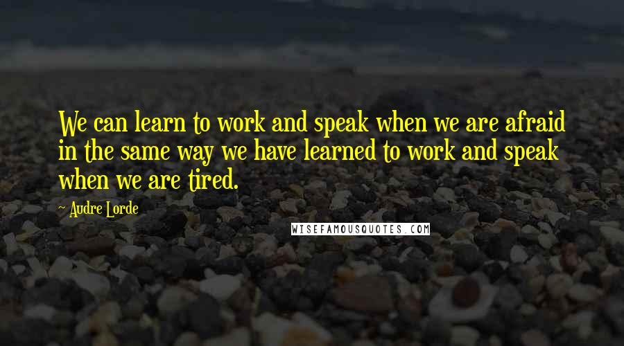 Audre Lorde Quotes: We can learn to work and speak when we are afraid in the same way we have learned to work and speak when we are tired.