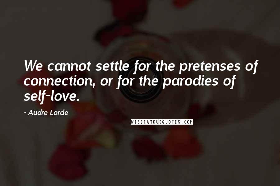 Audre Lorde Quotes: We cannot settle for the pretenses of connection, or for the parodies of self-love.