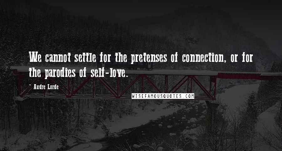 Audre Lorde Quotes: We cannot settle for the pretenses of connection, or for the parodies of self-love.