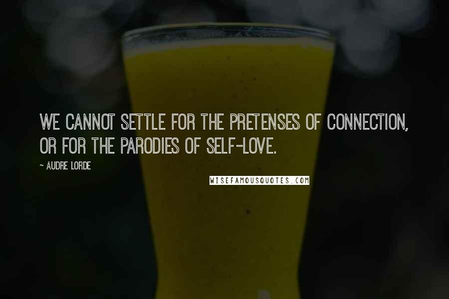 Audre Lorde Quotes: We cannot settle for the pretenses of connection, or for the parodies of self-love.