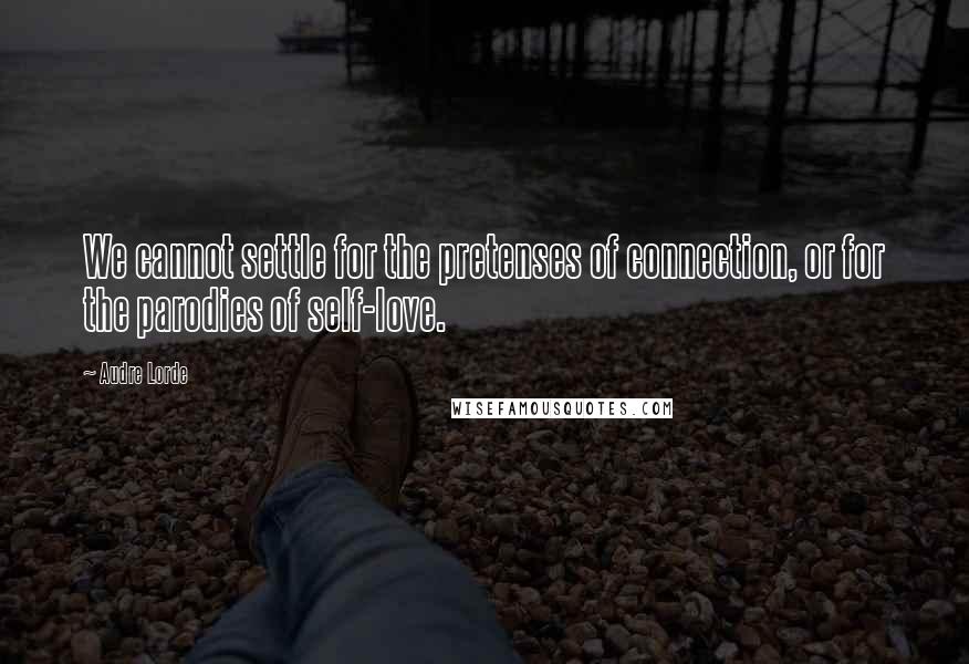 Audre Lorde Quotes: We cannot settle for the pretenses of connection, or for the parodies of self-love.