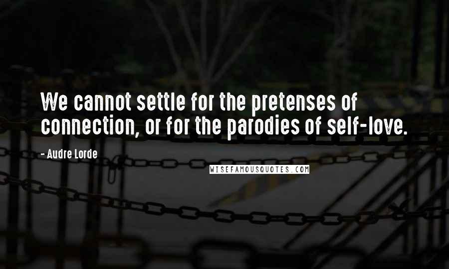 Audre Lorde Quotes: We cannot settle for the pretenses of connection, or for the parodies of self-love.