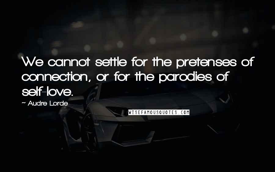 Audre Lorde Quotes: We cannot settle for the pretenses of connection, or for the parodies of self-love.