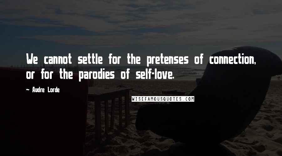 Audre Lorde Quotes: We cannot settle for the pretenses of connection, or for the parodies of self-love.