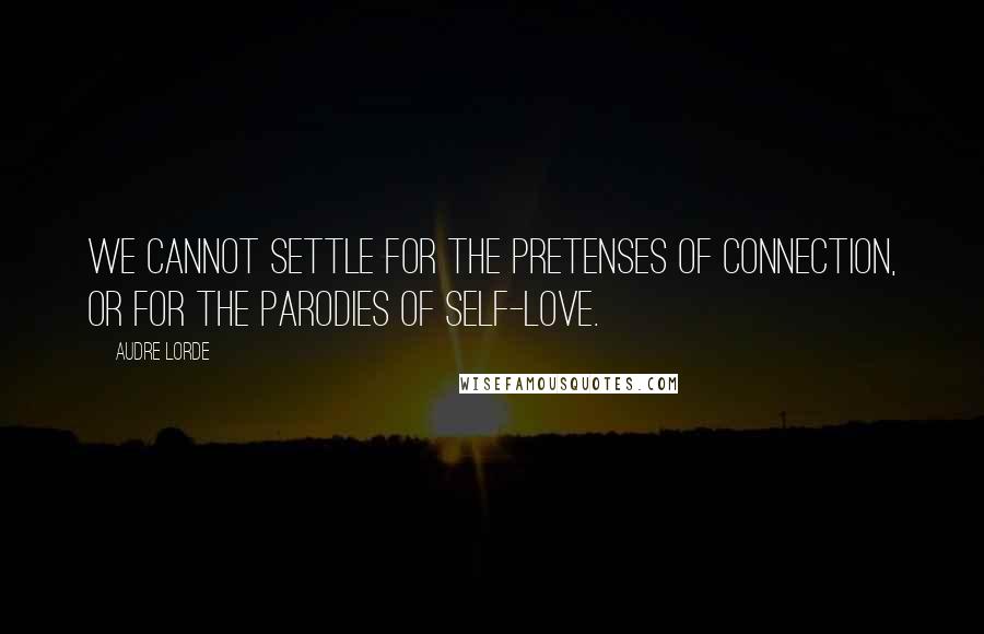 Audre Lorde Quotes: We cannot settle for the pretenses of connection, or for the parodies of self-love.