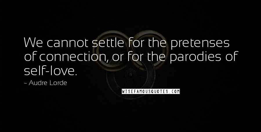 Audre Lorde Quotes: We cannot settle for the pretenses of connection, or for the parodies of self-love.