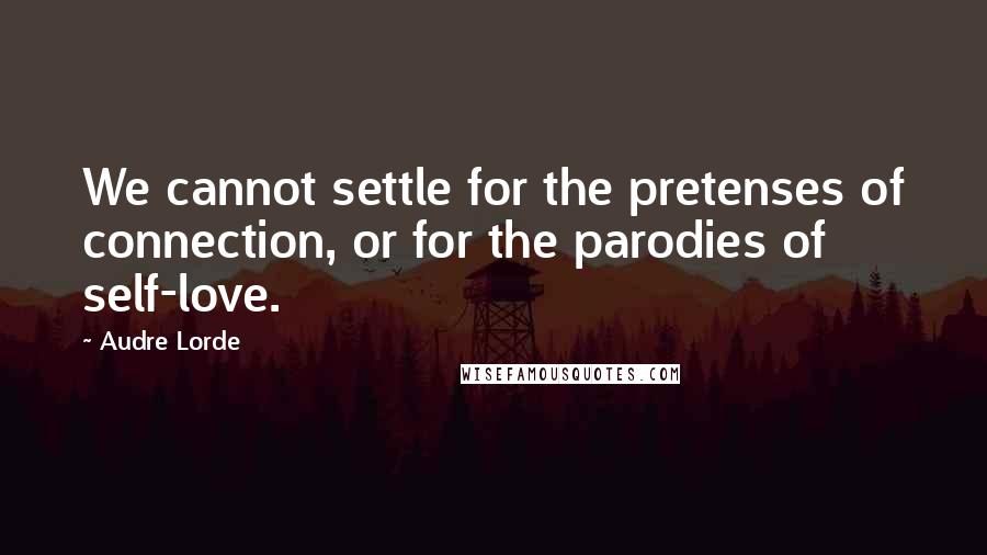 Audre Lorde Quotes: We cannot settle for the pretenses of connection, or for the parodies of self-love.
