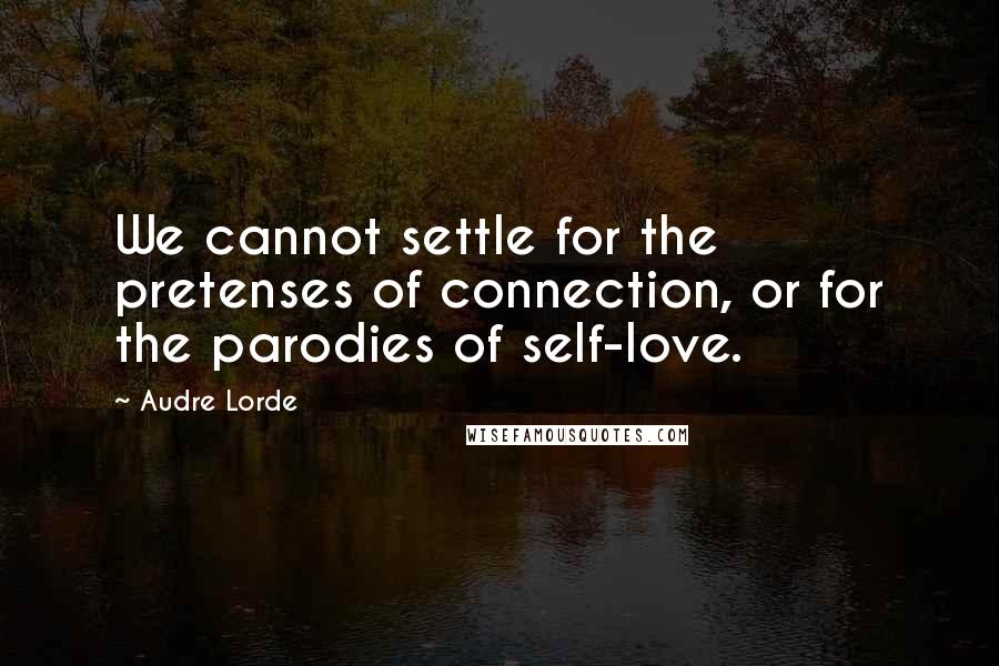 Audre Lorde Quotes: We cannot settle for the pretenses of connection, or for the parodies of self-love.