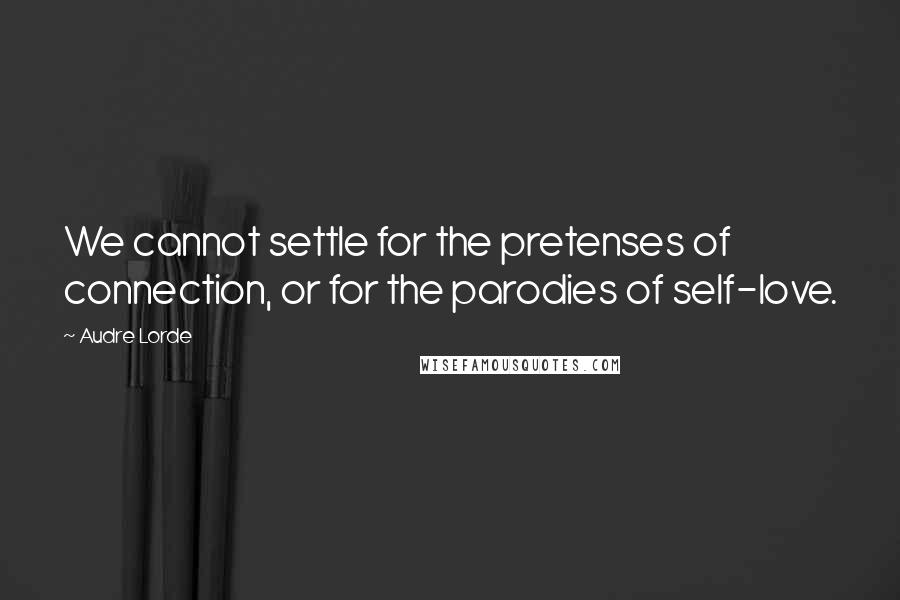 Audre Lorde Quotes: We cannot settle for the pretenses of connection, or for the parodies of self-love.