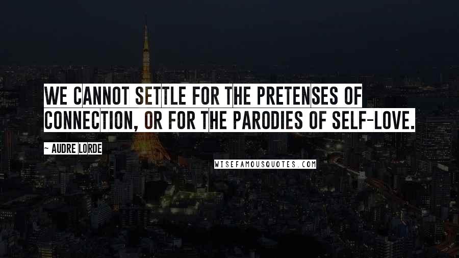 Audre Lorde Quotes: We cannot settle for the pretenses of connection, or for the parodies of self-love.