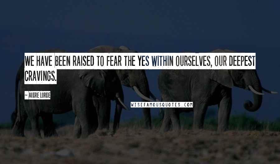 Audre Lorde Quotes: We have been raised to fear the yes within ourselves, our deepest cravings.
