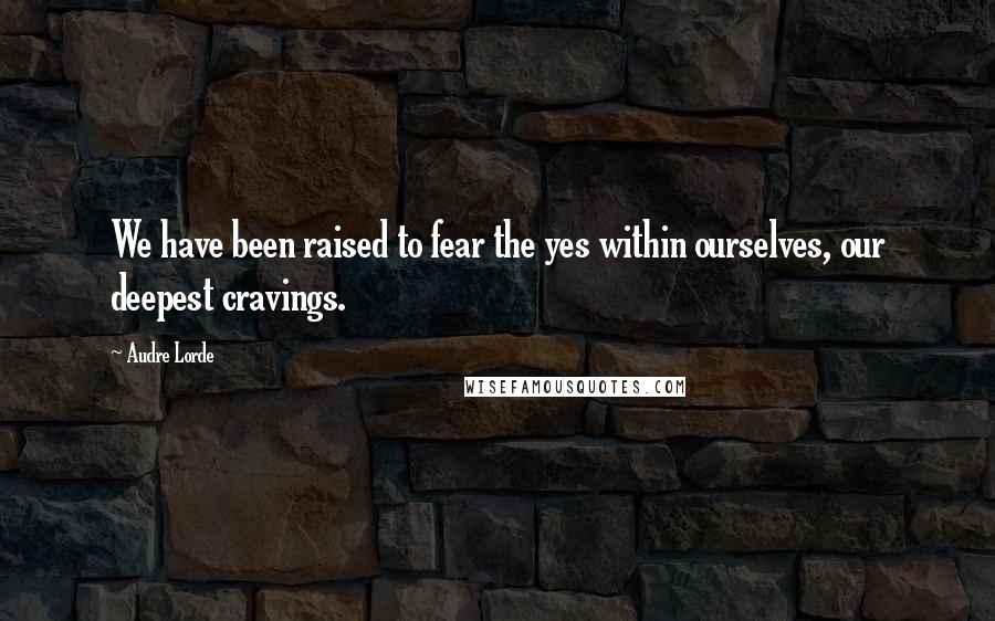 Audre Lorde Quotes: We have been raised to fear the yes within ourselves, our deepest cravings.