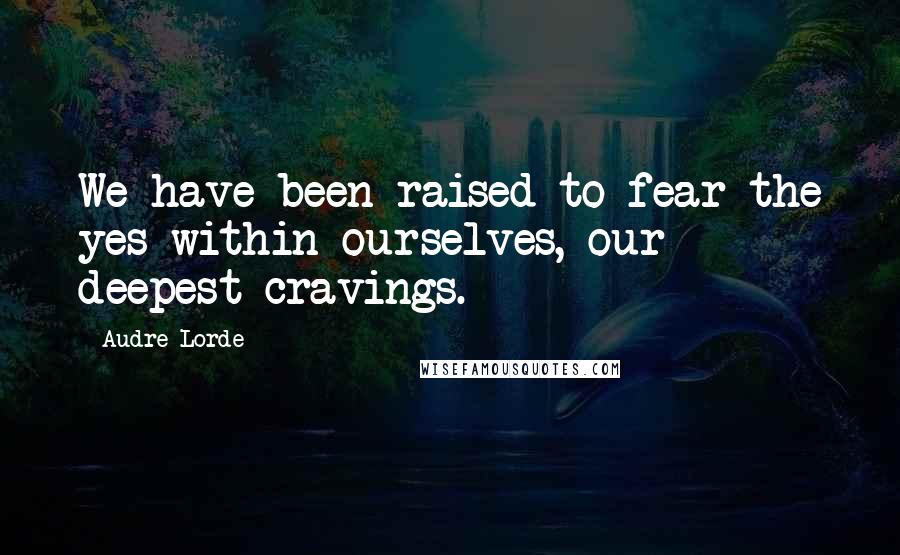 Audre Lorde Quotes: We have been raised to fear the yes within ourselves, our deepest cravings.