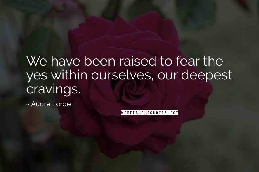 Audre Lorde Quotes: We have been raised to fear the yes within ourselves, our deepest cravings.