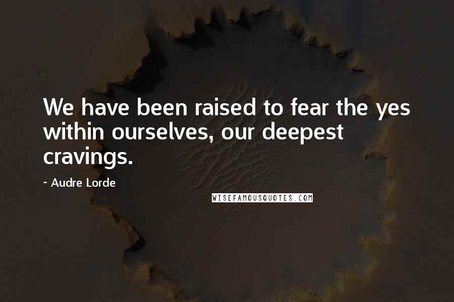 Audre Lorde Quotes: We have been raised to fear the yes within ourselves, our deepest cravings.