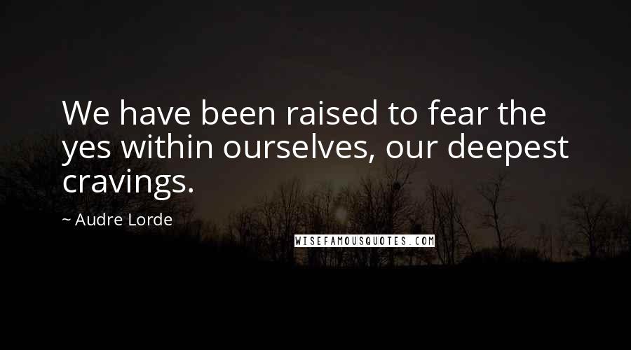 Audre Lorde Quotes: We have been raised to fear the yes within ourselves, our deepest cravings.