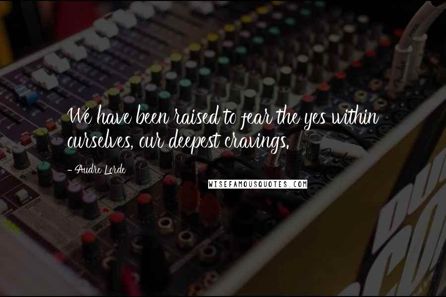 Audre Lorde Quotes: We have been raised to fear the yes within ourselves, our deepest cravings.