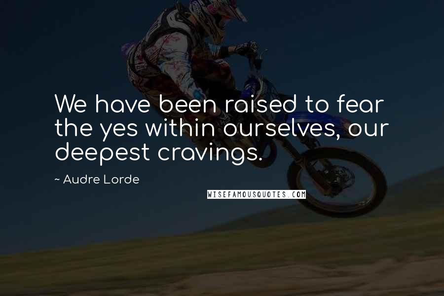 Audre Lorde Quotes: We have been raised to fear the yes within ourselves, our deepest cravings.