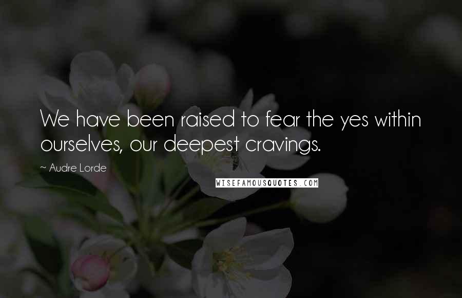 Audre Lorde Quotes: We have been raised to fear the yes within ourselves, our deepest cravings.