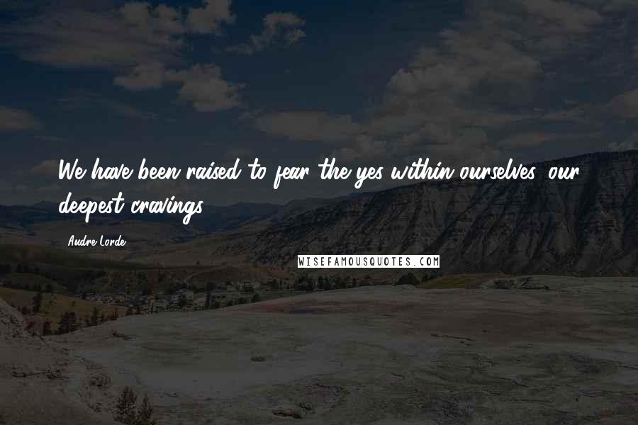 Audre Lorde Quotes: We have been raised to fear the yes within ourselves, our deepest cravings.
