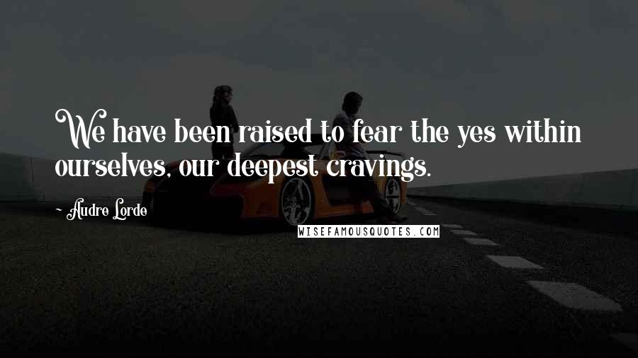 Audre Lorde Quotes: We have been raised to fear the yes within ourselves, our deepest cravings.
