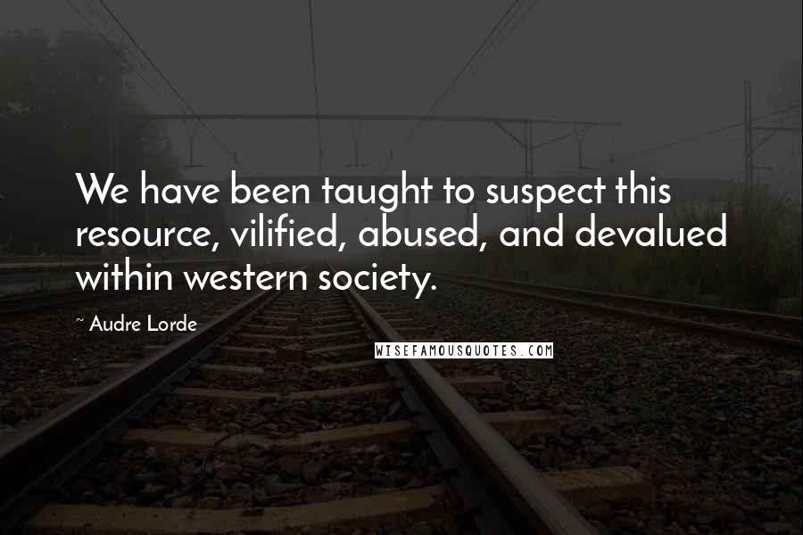Audre Lorde Quotes: We have been taught to suspect this resource, vilified, abused, and devalued within western society.