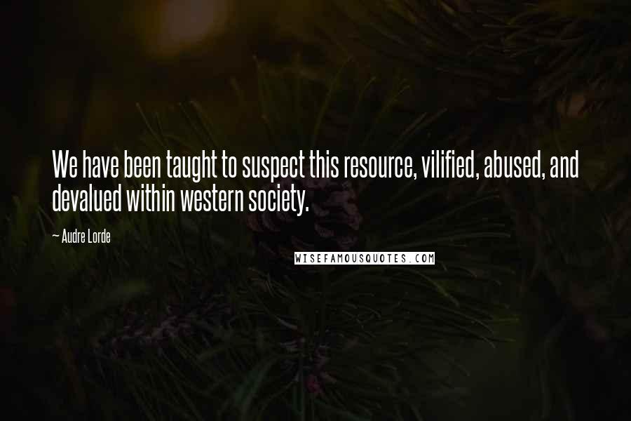 Audre Lorde Quotes: We have been taught to suspect this resource, vilified, abused, and devalued within western society.