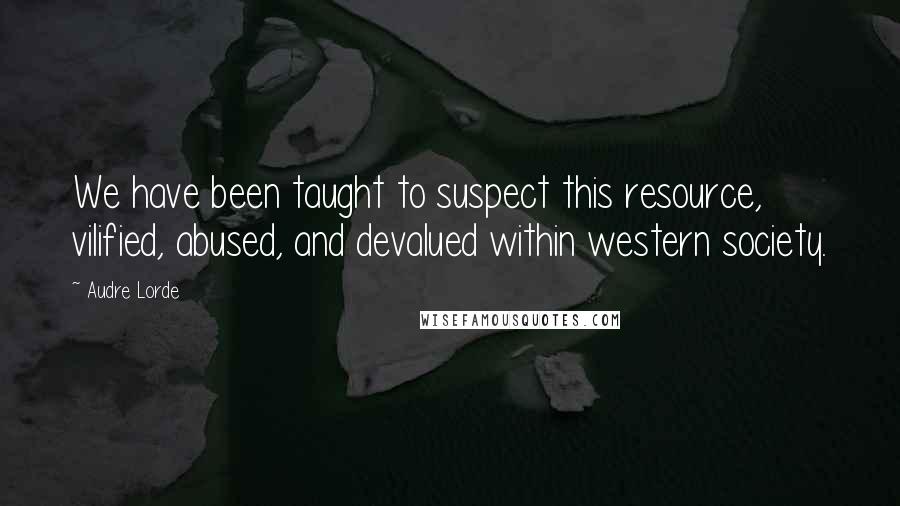 Audre Lorde Quotes: We have been taught to suspect this resource, vilified, abused, and devalued within western society.