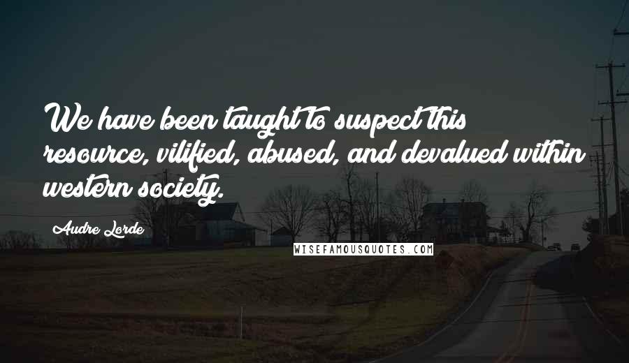 Audre Lorde Quotes: We have been taught to suspect this resource, vilified, abused, and devalued within western society.