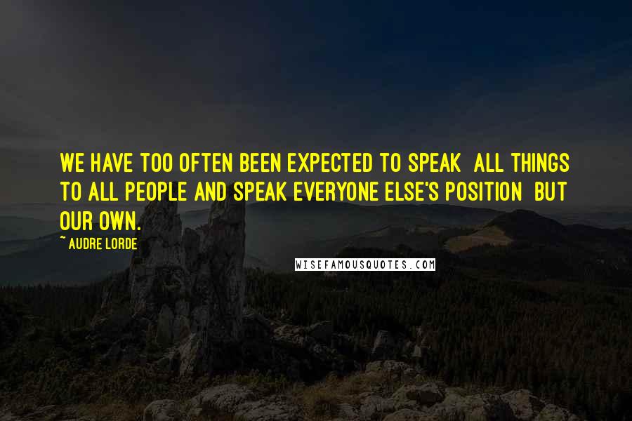 Audre Lorde Quotes: We have too often been expected to speak all things to all people and speak everyone else's position but our own.