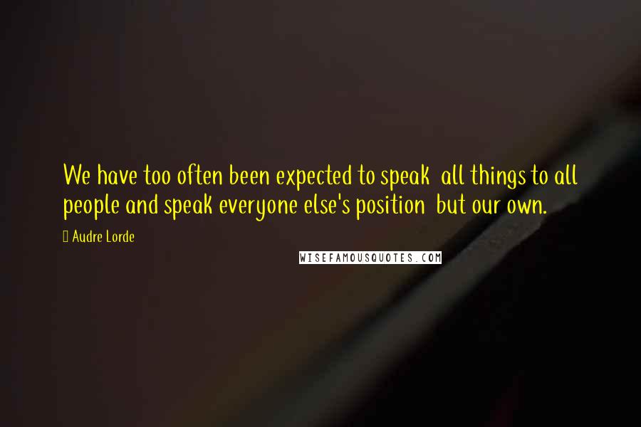 Audre Lorde Quotes: We have too often been expected to speak  all things to all people and speak everyone else's position  but our own.