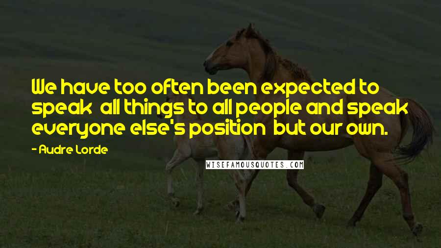 Audre Lorde Quotes: We have too often been expected to speak  all things to all people and speak everyone else's position  but our own.