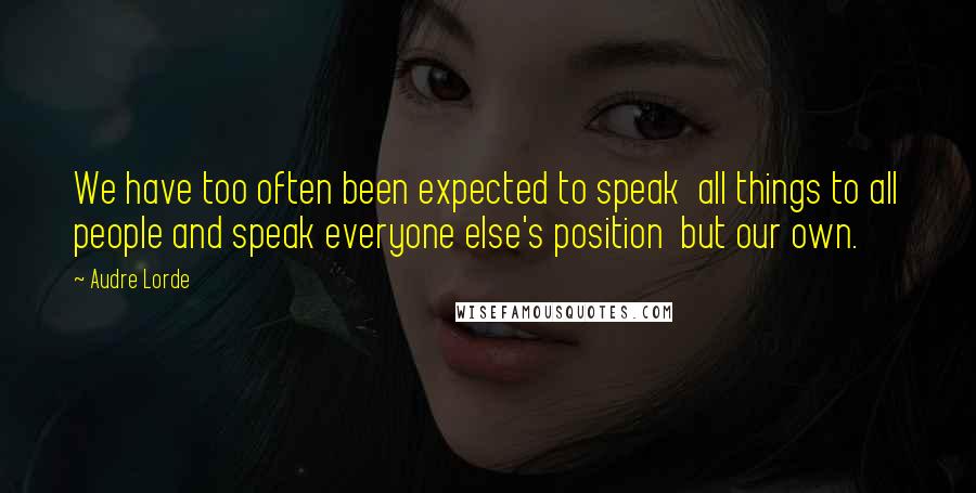 Audre Lorde Quotes: We have too often been expected to speak  all things to all people and speak everyone else's position  but our own.