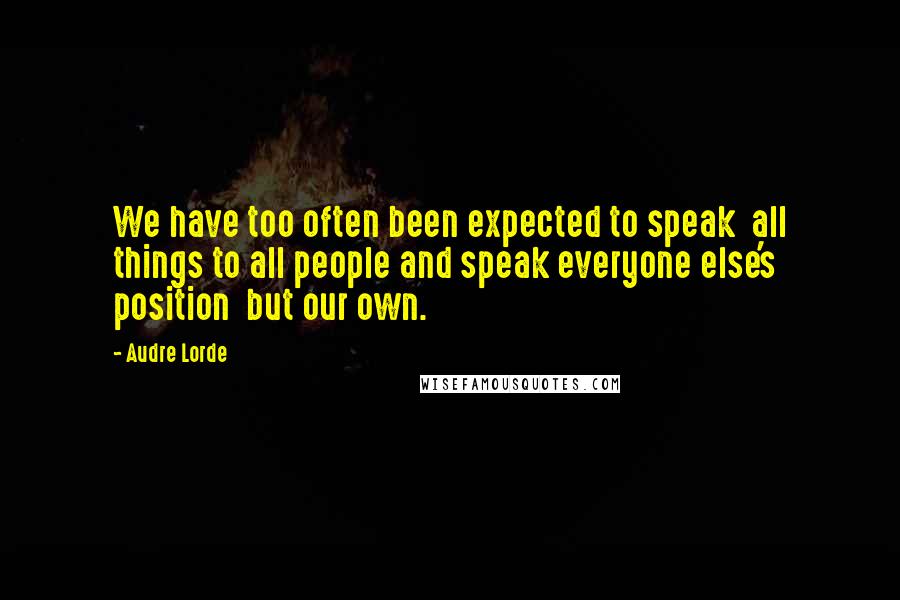 Audre Lorde Quotes: We have too often been expected to speak  all things to all people and speak everyone else's position  but our own.