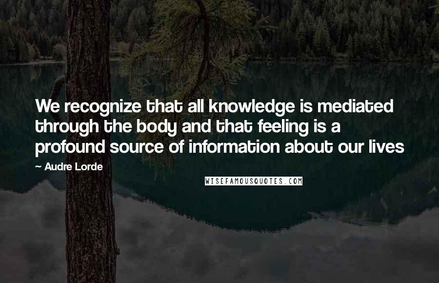 Audre Lorde Quotes: We recognize that all knowledge is mediated through the body and that feeling is a profound source of information about our lives