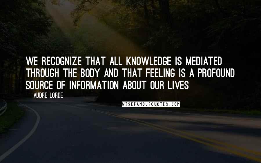 Audre Lorde Quotes: We recognize that all knowledge is mediated through the body and that feeling is a profound source of information about our lives