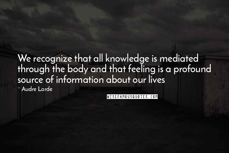 Audre Lorde Quotes: We recognize that all knowledge is mediated through the body and that feeling is a profound source of information about our lives