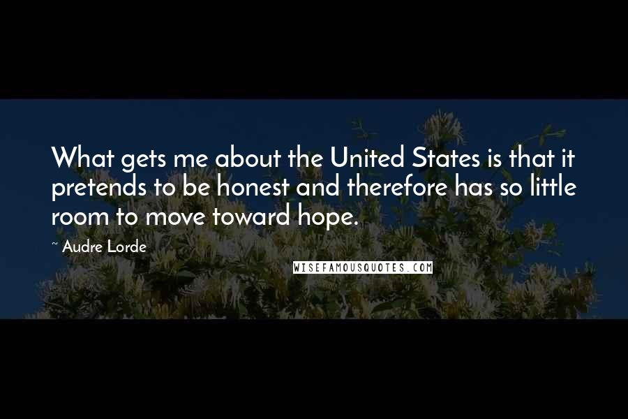 Audre Lorde Quotes: What gets me about the United States is that it pretends to be honest and therefore has so little room to move toward hope.