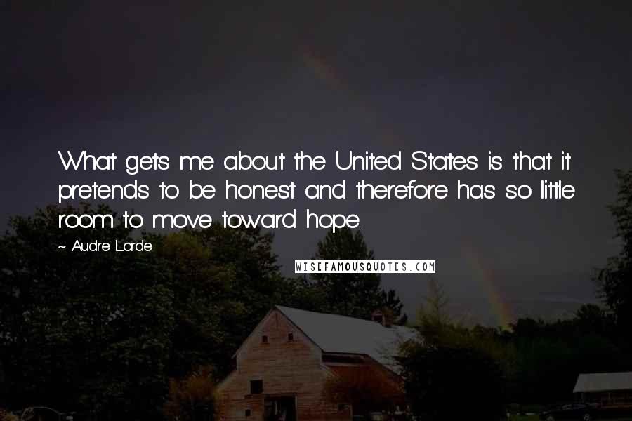 Audre Lorde Quotes: What gets me about the United States is that it pretends to be honest and therefore has so little room to move toward hope.