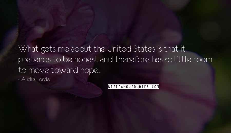 Audre Lorde Quotes: What gets me about the United States is that it pretends to be honest and therefore has so little room to move toward hope.