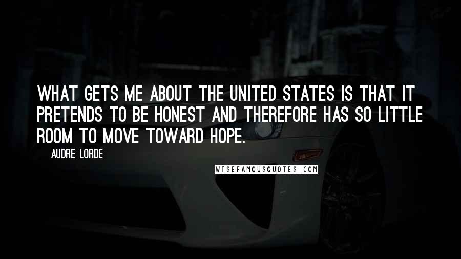Audre Lorde Quotes: What gets me about the United States is that it pretends to be honest and therefore has so little room to move toward hope.